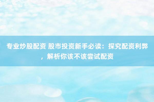 专业炒股配资 股市投资新手必读：探究配资利弊，解析你该不该尝试配资
