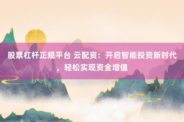 股票杠杆正规平台 云配资：开启智能投资新时代，轻松实现资金增值