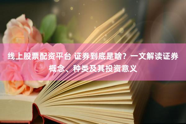 线上股票配资平台 证券到底是啥？一文解读证券概念、种类及其投资意义