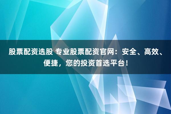 股票配资选股 专业股票配资官网：安全、高效、便捷，您的投资首选平台！