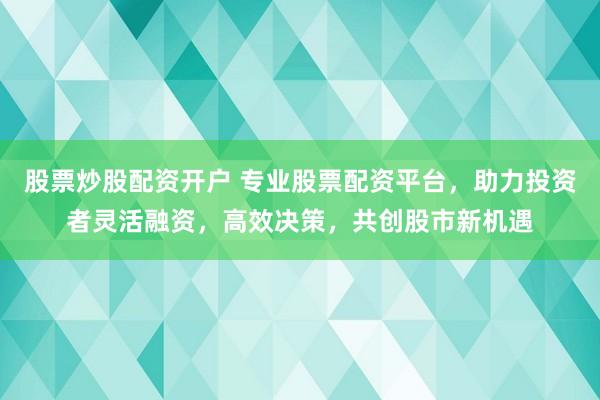 股票炒股配资开户 专业股票配资平台，助力投资者灵活融资，高效决策，共创股市新机遇