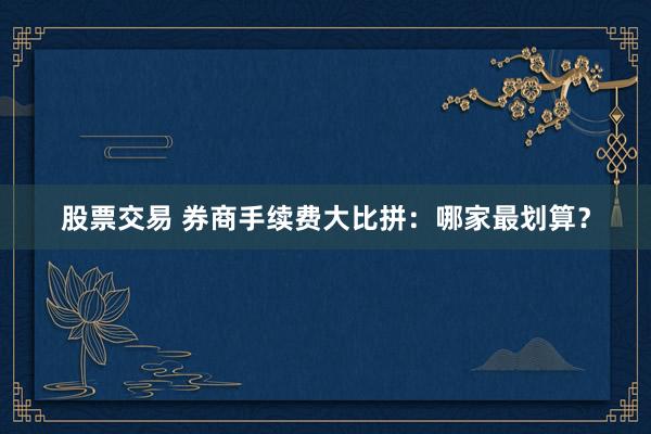 股票交易 券商手续费大比拼：哪家最划算？