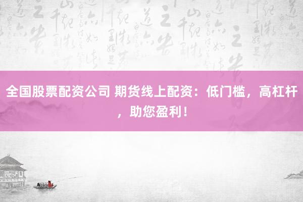 全国股票配资公司 期货线上配资：低门槛，高杠杆，助您盈利！