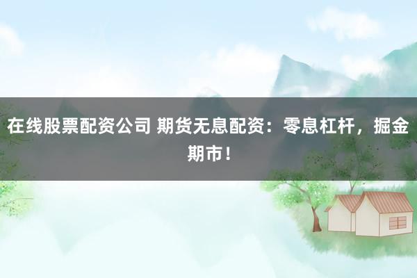 在线股票配资公司 期货无息配资：零息杠杆，掘金期市！