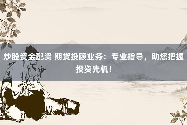炒股资金配资 期货投顾业务：专业指导，助您把握投资先机！