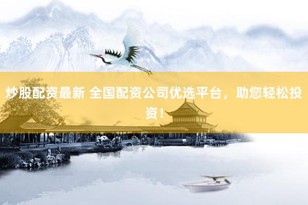 炒股配资最新 全国配资公司优选平台，助您轻松投资！