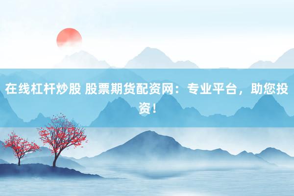 在线杠杆炒股 股票期货配资网：专业平台，助您投资！
