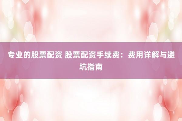专业的股票配资 股票配资手续费：费用详解与避坑指南