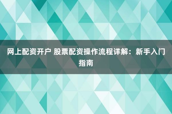 网上配资开户 股票配资操作流程详解：新手入门指南