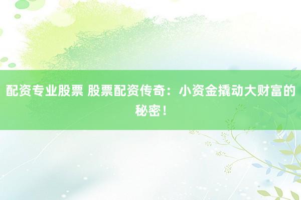 配资专业股票 股票配资传奇：小资金撬动大财富的秘密！