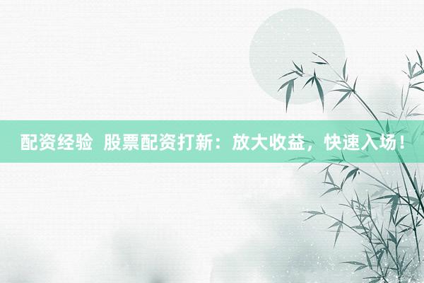 配资经验  股票配资打新：放大收益，快速入场！