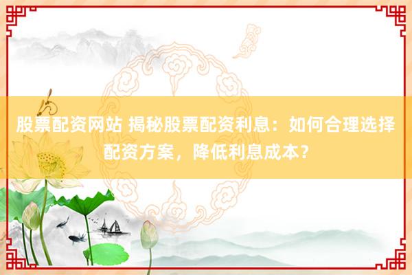 股票配资网站 揭秘股票配资利息：如何合理选择配资方案，降低利息成本？