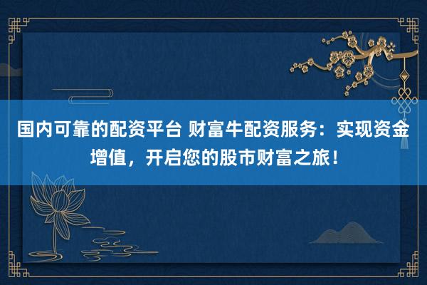 国内可靠的配资平台 财富牛配资服务：实现资金增值，开启您的股市财富之旅！