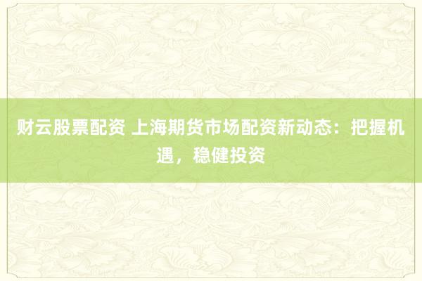 财云股票配资 上海期货市场配资新动态：把握机遇，稳健投资