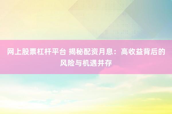 网上股票杠杆平台 揭秘配资月息：高收益背后的风险与机遇并存