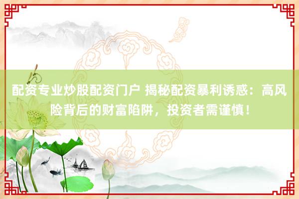 配资专业炒股配资门户 揭秘配资暴利诱惑：高风险背后的财富陷阱，投资者需谨慎！