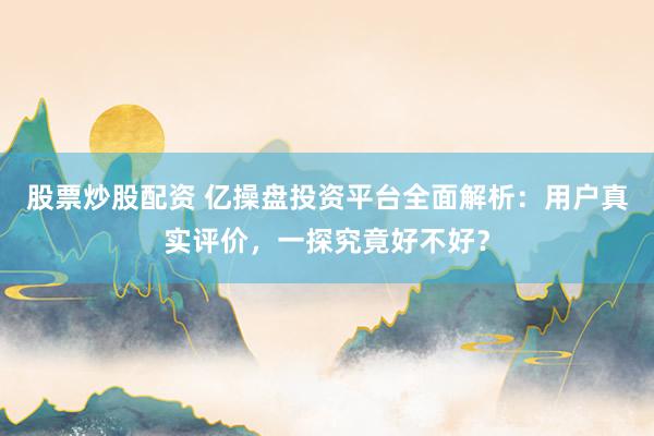 股票炒股配资 亿操盘投资平台全面解析：用户真实评价，一探究竟好不好？