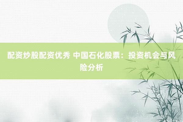 配资炒股配资优秀 中国石化股票：投资机会与风险分析