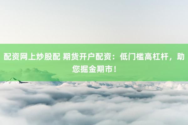 配资网上炒股配 期货开户配资：低门槛高杠杆，助您掘金期市！