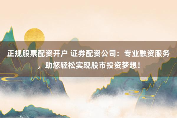 正规股票配资开户 证券配资公司：专业融资服务，助您轻松实现股市投资梦想！