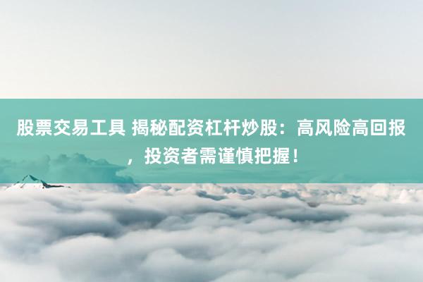 股票交易工具 揭秘配资杠杆炒股：高风险高回报，投资者需谨慎把握！