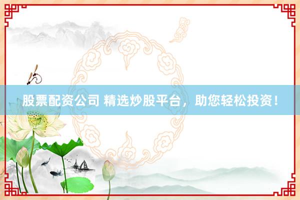 股票配资公司 精选炒股平台，助您轻松投资！