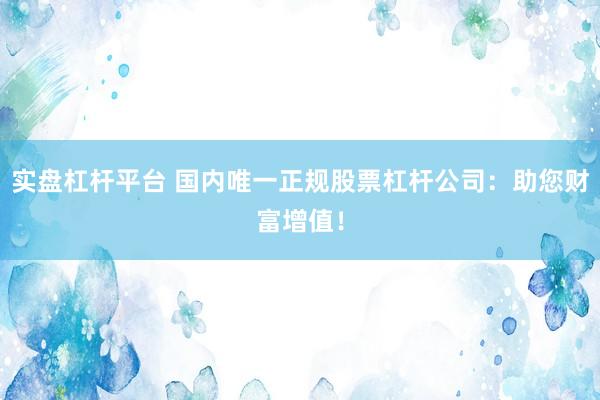 实盘杠杆平台 国内唯一正规股票杠杆公司：助您财富增值！