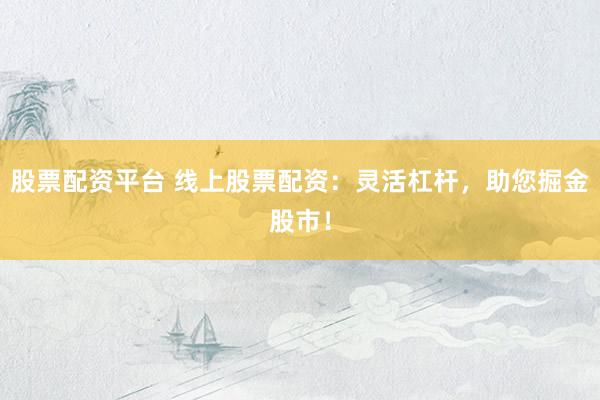 股票配资平台 线上股票配资：灵活杠杆，助您掘金股市！