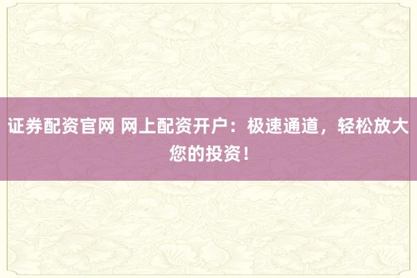 证券配资官网 网上配资开户：极速通道，轻松放大您的投资！