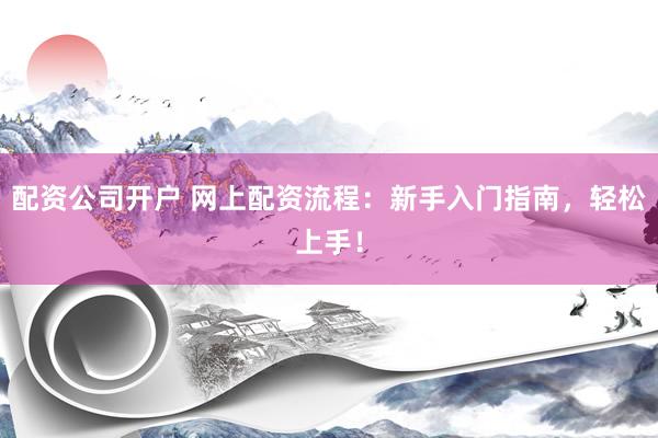 配资公司开户 网上配资流程：新手入门指南，轻松上手！