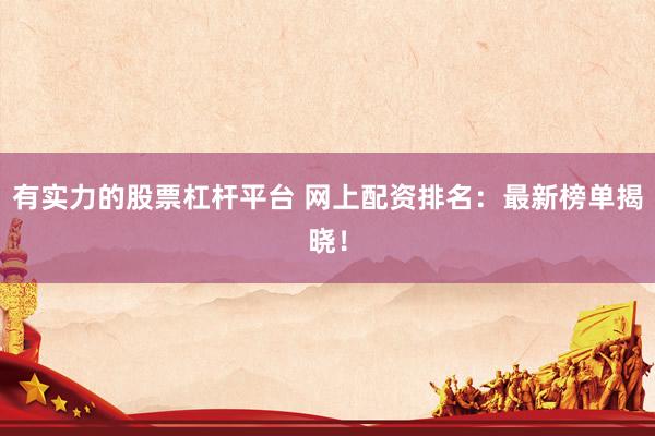有实力的股票杠杆平台 网上配资排名：最新榜单揭晓！