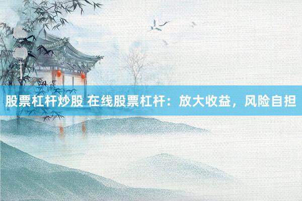 股票杠杆炒股 在线股票杠杆：放大收益，风险自担