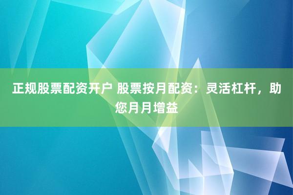 正规股票配资开户 股票按月配资：灵活杠杆，助您月月增益