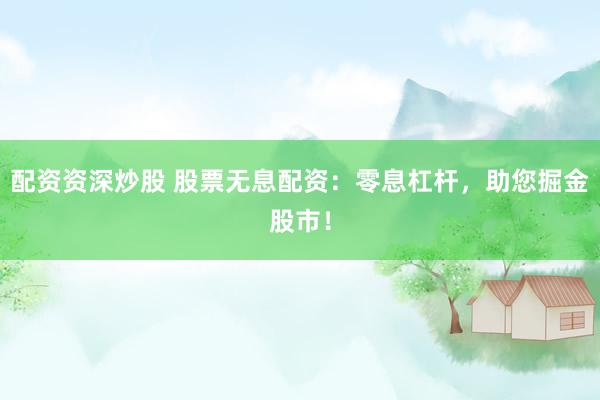 配资资深炒股 股票无息配资：零息杠杆，助您掘金股市！