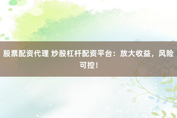 股票配资代理 炒股杠杆配资平台：放大收益，风险可控！