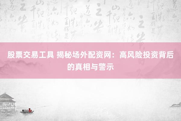 股票交易工具 揭秘场外配资网：高风险投资背后的真相与警示