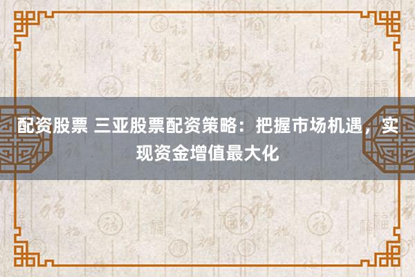 配资股票 三亚股票配资策略：把握市场机遇，实现资金增值最大化