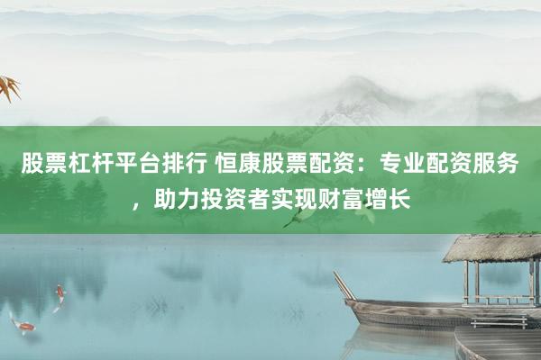 股票杠杆平台排行 恒康股票配资：专业配资服务，助力投资者实现财富增长