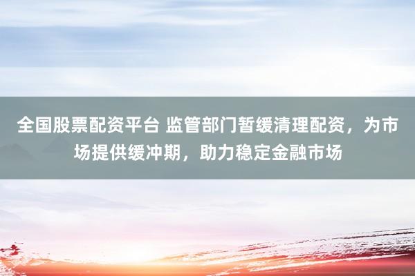 全国股票配资平台 监管部门暂缓清理配资，为市场提供缓冲期，助力稳定金融市场