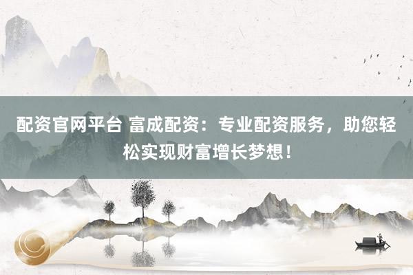 配资官网平台 富成配资：专业配资服务，助您轻松实现财富增长梦想！