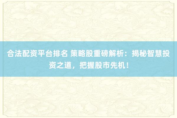合法配资平台排名 策略股重磅解析：揭秘智慧投资之道，把握股市先机！