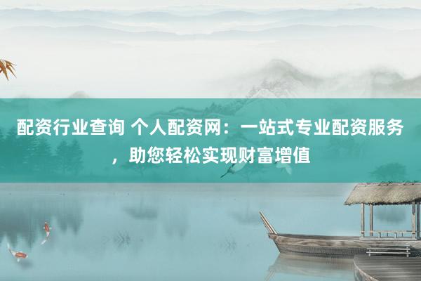配资行业查询 个人配资网：一站式专业配资服务，助您轻松实现财富增值