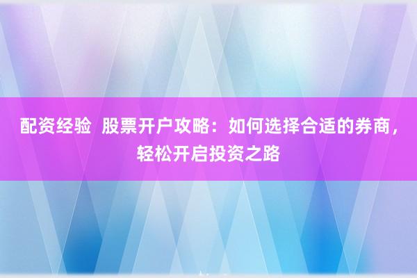 配资经验  股票开户攻略：如何选择合适的券商，轻松开启投资之路