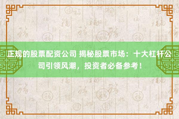正规的股票配资公司 揭秘股票市场：十大杠杆公司引领风潮，投资者必备参考！