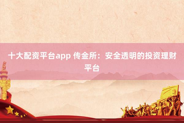 十大配资平台app 传金所：安全透明的投资理财平台
