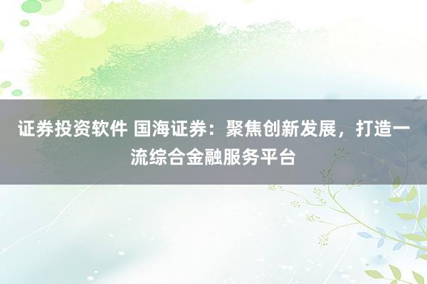 证券投资软件 国海证券：聚焦创新发展，打造一流综合金融服务平台