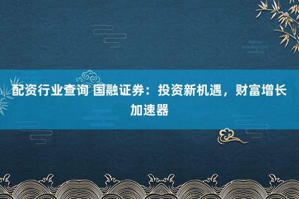 配资行业查询 国融证券：投资新机遇，财富增长加速器