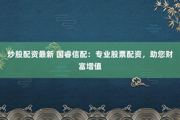 炒股配资最新 国睿信配：专业股票配资，助您财富增值