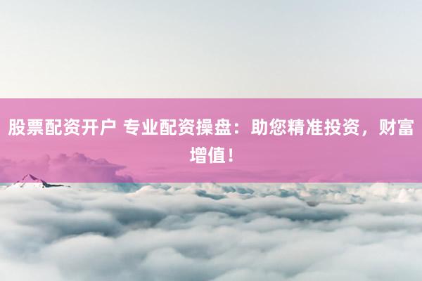 股票配资开户 专业配资操盘：助您精准投资，财富增值！