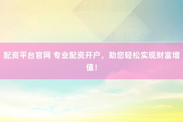 配资平台官网 专业配资开户，助您轻松实现财富增值！